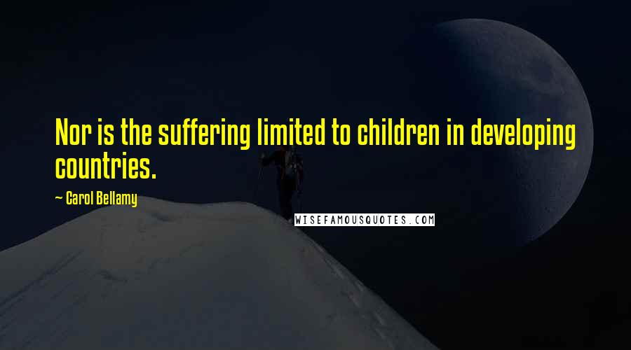 Carol Bellamy quotes: Nor is the suffering limited to children in developing countries.