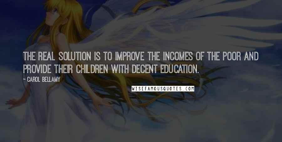 Carol Bellamy quotes: The real solution is to improve the incomes of the poor and provide their children with decent education.