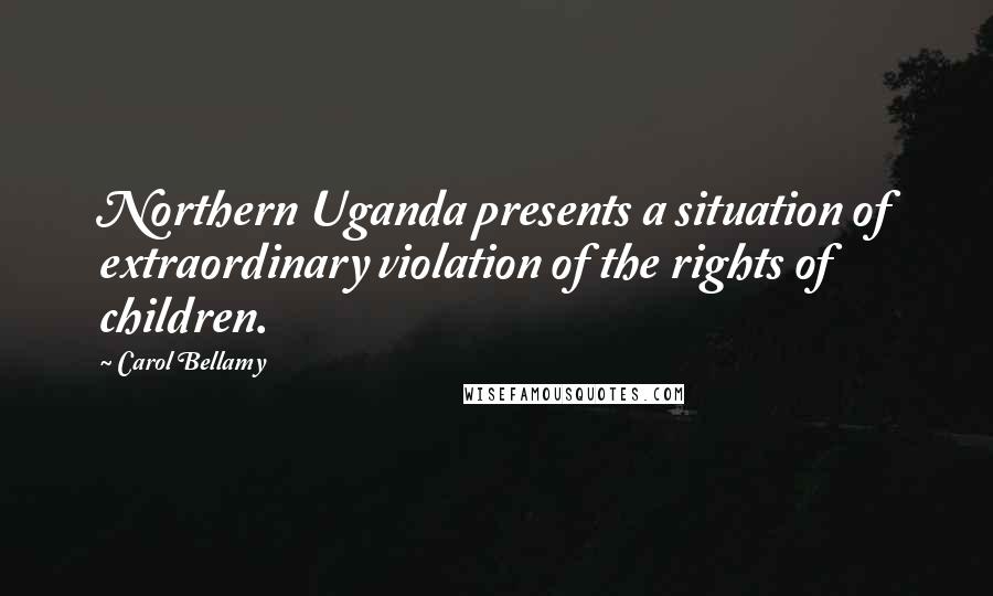 Carol Bellamy quotes: Northern Uganda presents a situation of extraordinary violation of the rights of children.