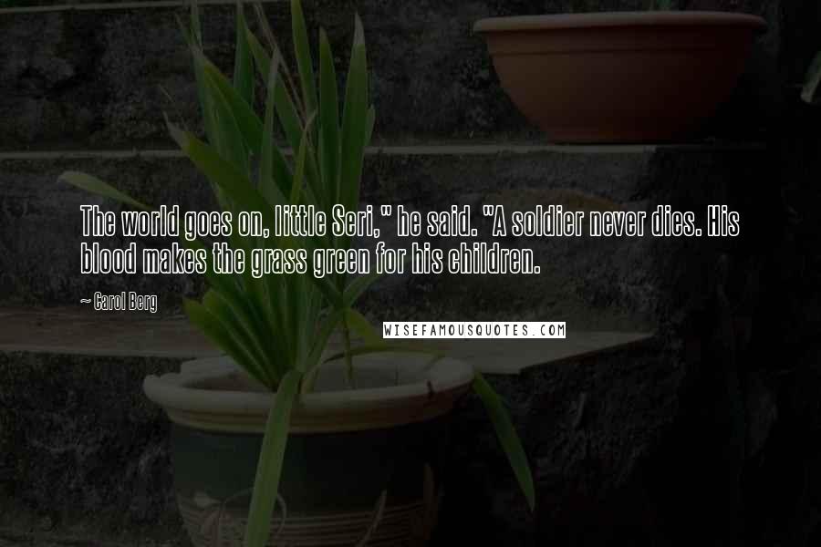 Carol Berg quotes: The world goes on, little Seri," he said. "A soldier never dies. His blood makes the grass green for his children.