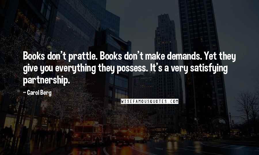 Carol Berg quotes: Books don't prattle. Books don't make demands. Yet they give you everything they possess. It's a very satisfying partnership.