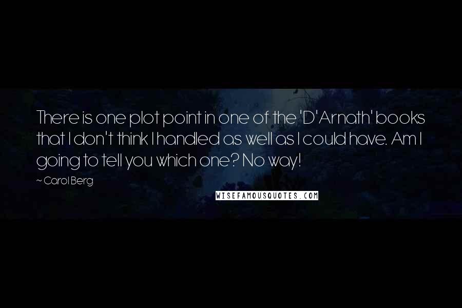Carol Berg quotes: There is one plot point in one of the 'D'Arnath' books that I don't think I handled as well as I could have. Am I going to tell you which