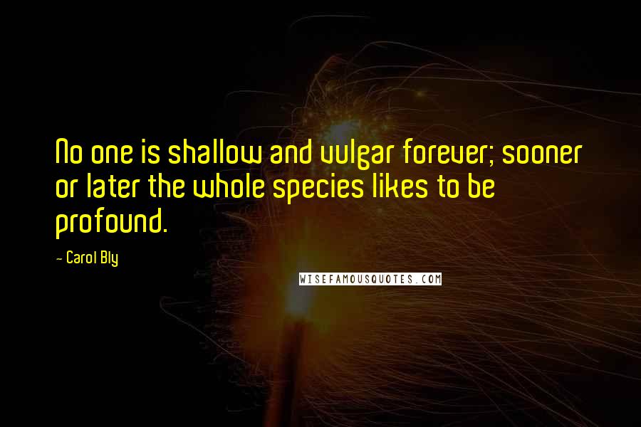 Carol Bly quotes: No one is shallow and vulgar forever; sooner or later the whole species likes to be profound.