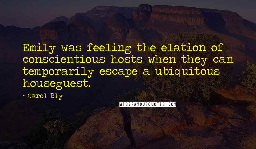 Carol Bly quotes: Emily was feeling the elation of conscientious hosts when they can temporarily escape a ubiquitous houseguest.