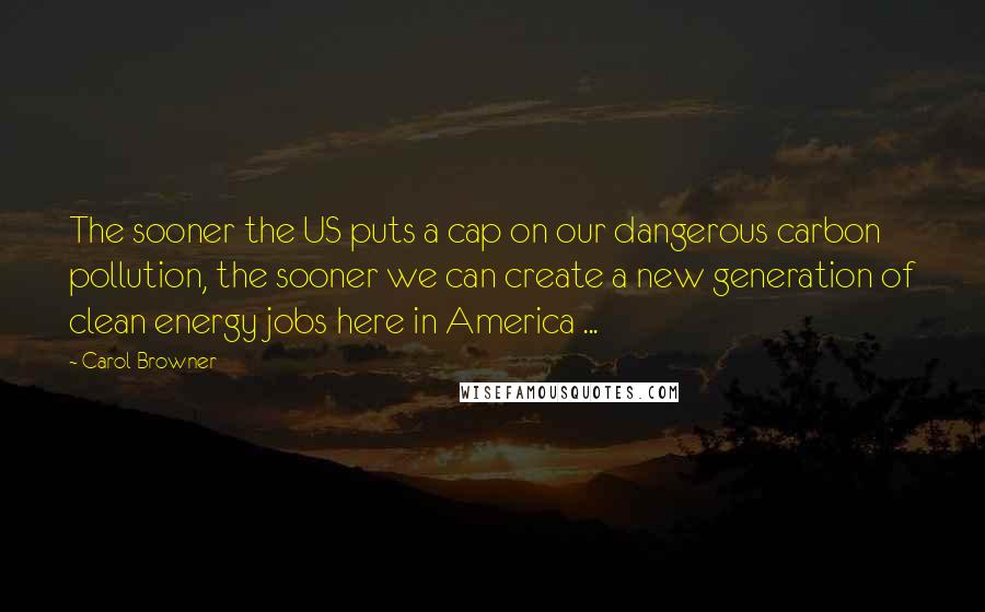 Carol Browner quotes: The sooner the US puts a cap on our dangerous carbon pollution, the sooner we can create a new generation of clean energy jobs here in America ... Carol Browner quotes: The sooner the US puts a cap on our dangerous carbon pollution, the sooner we can create a new generation of clean energy jobs here in America ...