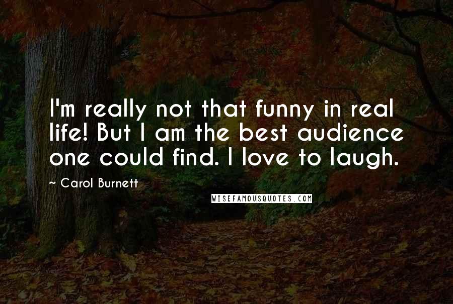Carol Burnett quotes: I'm really not that funny in real life! But I am the best audience one could find. I love to laugh.