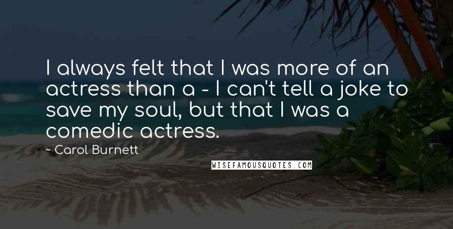 Carol Burnett quotes: I always felt that I was more of an actress than a - I can't tell a joke to save my soul, but that I was a comedic actress.