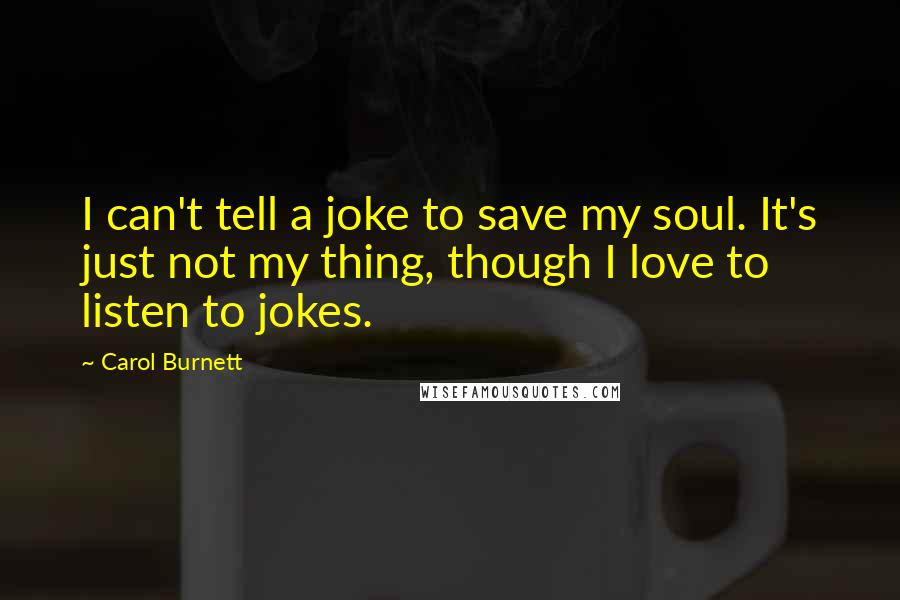 Carol Burnett quotes: I can't tell a joke to save my soul. It's just not my thing, though I love to listen to jokes.