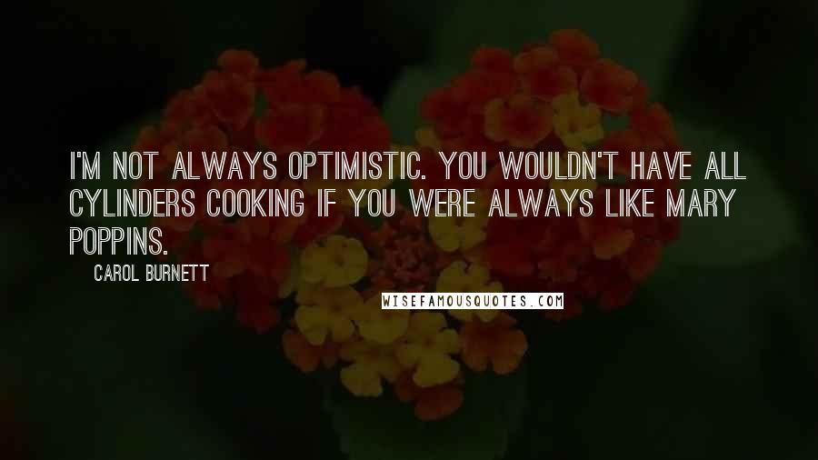 Carol Burnett quotes: I'm not always optimistic. You wouldn't have all cylinders cooking if you were always like Mary Poppins. Carol Burnett quotes: I'm not always optimistic. You wouldn't have all cylinders cooking if you were always like Mary Poppins.