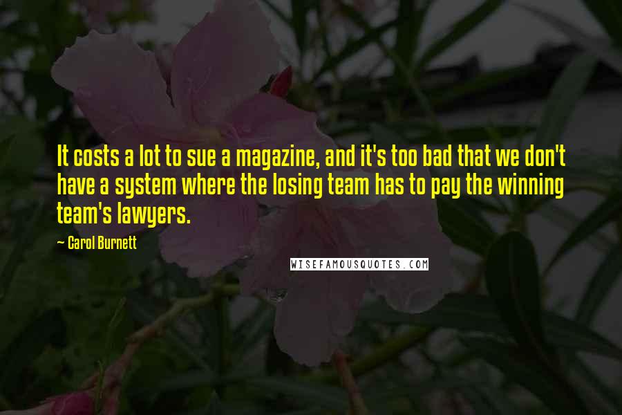 Carol Burnett quotes: It costs a lot to sue a magazine, and it's too bad that we don't have a system where the losing team has to pay the winning team's lawyers.