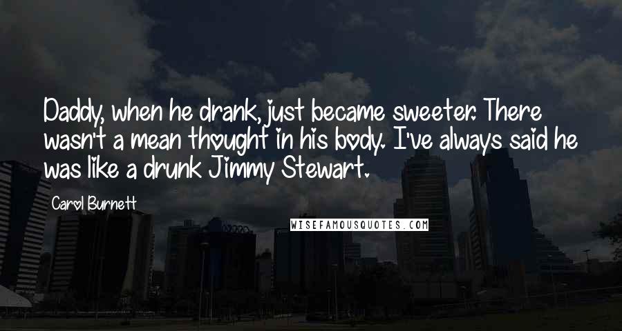 Carol Burnett quotes: Daddy, when he drank, just became sweeter. There wasn't a mean thought in his body. I've always said he was like a drunk Jimmy Stewart. Carol Burnett quotes: Daddy, when he drank, just became sweeter. There wasn't a mean thought in his body. I've always said he was like a drunk Jimmy Stewart.