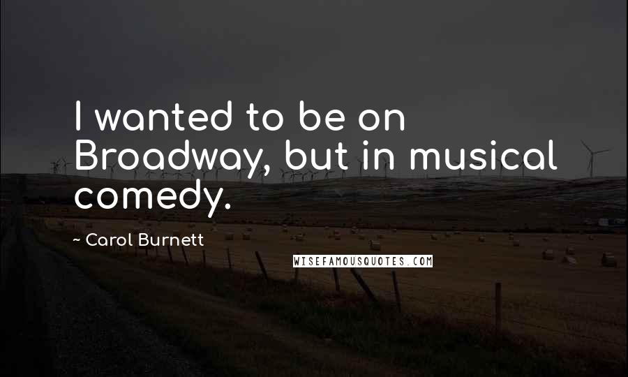 Carol Burnett quotes: I wanted to be on Broadway, but in musical comedy.