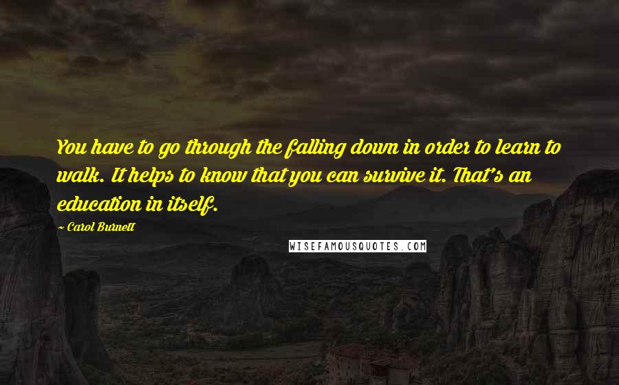 Carol Burnett quotes: You have to go through the falling down in order to learn to walk. It helps to know that you can survive it. That's an education in itself. Carol Burnett quotes: You have to go through the falling down in order to learn to walk. It helps to know that you can survive it. That's an education in itself.