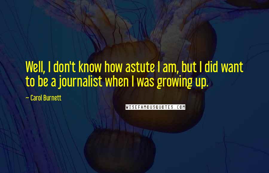 Carol Burnett quotes: Well, I don't know how astute I am, but I did want to be a journalist when I was growing up.