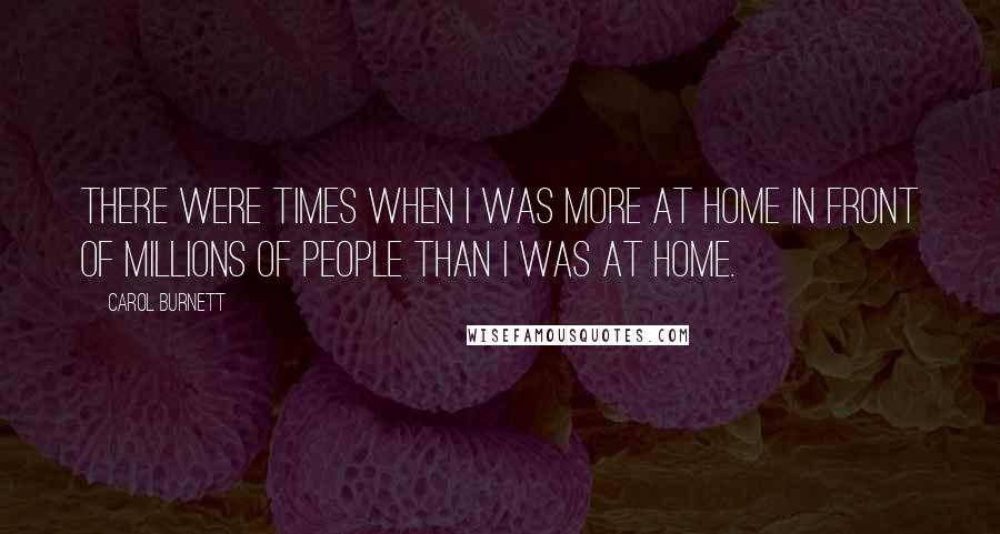 Carol Burnett quotes: There were times when I was more at home in front of millions of people than I was at home.