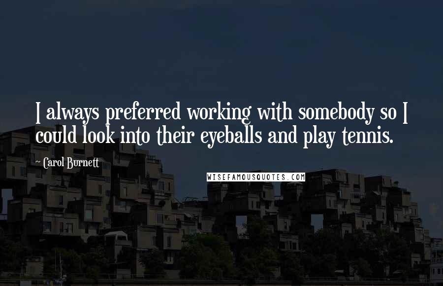 Carol Burnett quotes: I always preferred working with somebody so I could look into their eyeballs and play tennis.