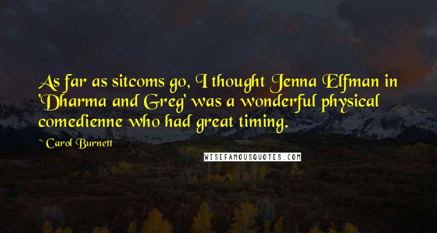 Carol Burnett quotes: As far as sitcoms go, I thought Jenna Elfman in 'Dharma and Greg' was a wonderful physical comedienne who had great timing. Carol Burnett quotes: As far as sitcoms go, I thought Jenna Elfman in 'Dharma and Greg' was a wonderful physical comedienne who had great timing.