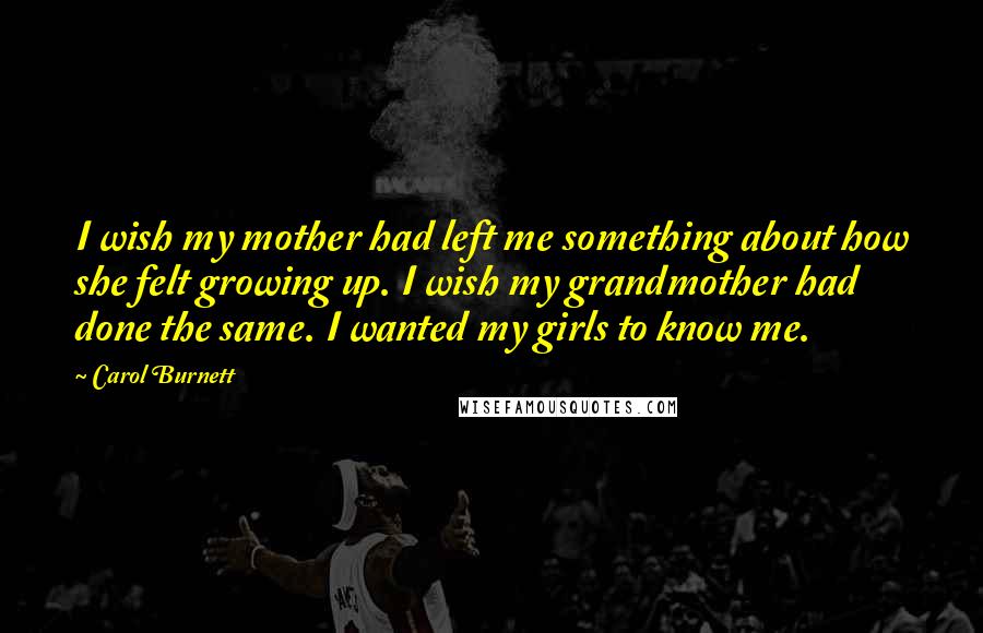 Carol Burnett quotes: I wish my mother had left me something about how she felt growing up. I wish my grandmother had done the same. I wanted my girls to know me.