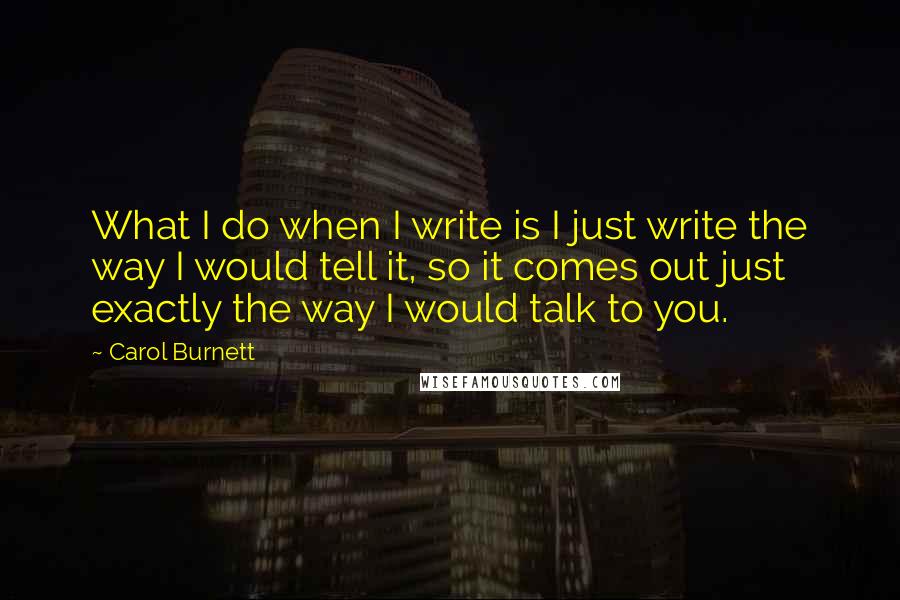 Carol Burnett quotes: What I do when I write is I just write the way I would tell it, so it comes out just exactly the way I would talk to you.