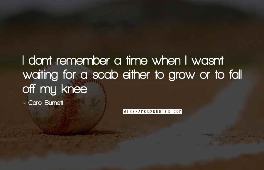 Carol Burnett quotes: I don't remember a time when I wasn't waiting for a scab either to grow or to fall off my knee.