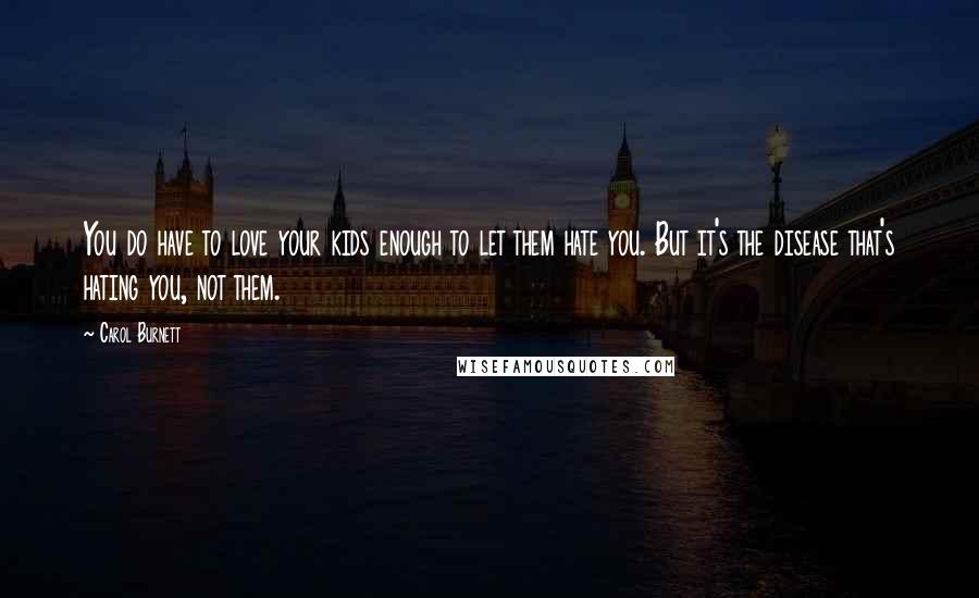 Carol Burnett quotes: You do have to love your kids enough to let them hate you. But it's the disease that's hating you, not them.