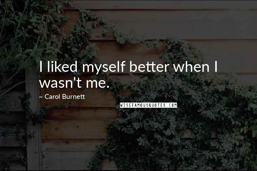 Carol Burnett quotes: I liked myself better when I wasn't me.