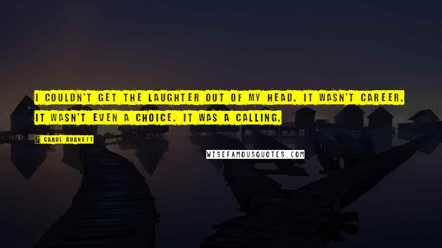 Carol Burnett quotes: I couldn't get the laughter out of my head. It wasn't career. It wasn't even a choice. It was a calling.