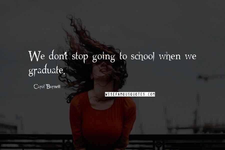 Carol Burnett quotes: We don't stop going to school when we graduate.