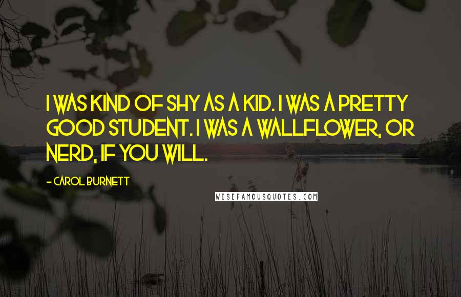 Carol Burnett quotes: I was kind of shy as a kid. I was a pretty good student. I was a wallflower, or nerd, if you will.