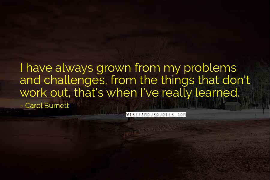 Carol Burnett quotes: I have always grown from my problems and challenges, from the things that don't work out, that's when I've really learned. Carol Burnett quotes: I have always grown from my problems and challenges, from the things that don't work out, that's when I've really learned.