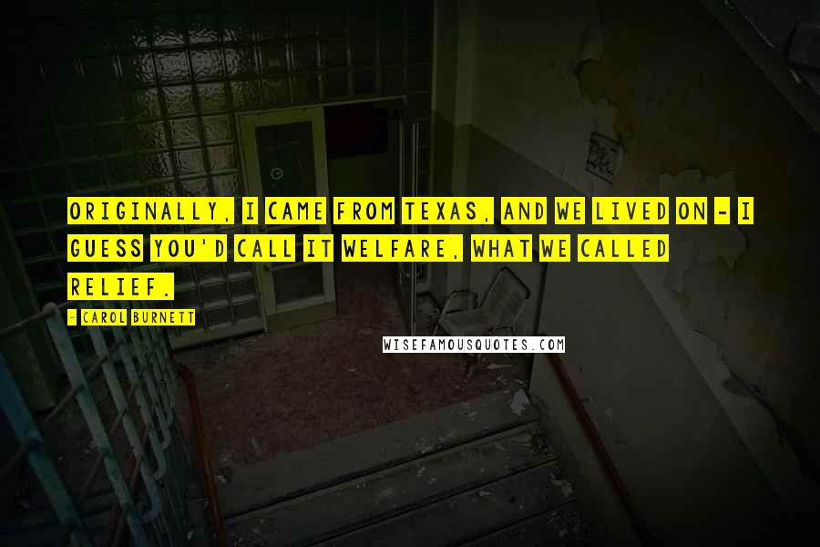 Carol Burnett quotes: Originally, I came from Texas, and we lived on - I guess you'd call it welfare, what we called relief.