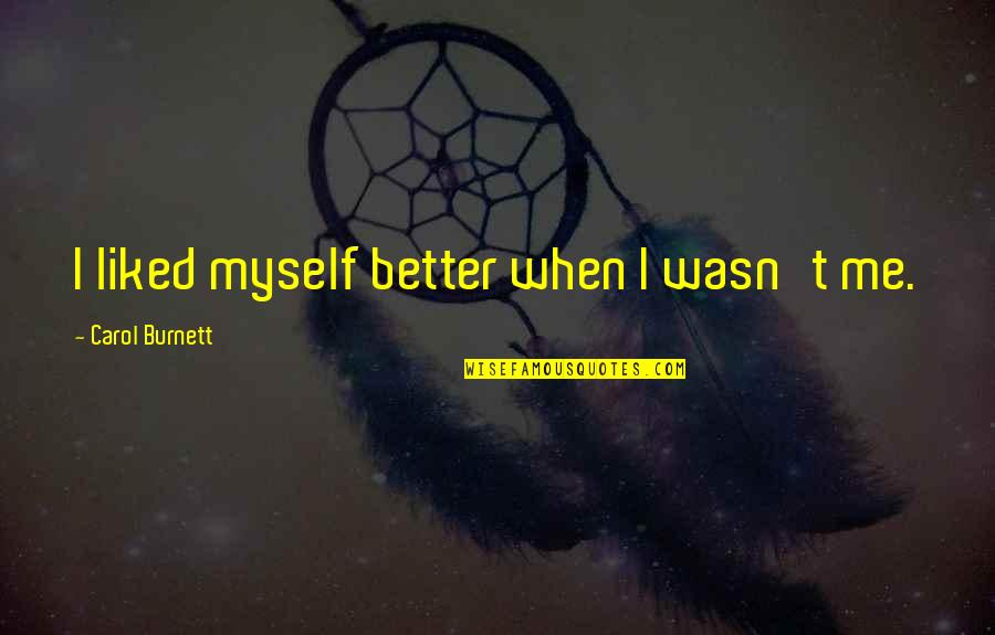Carol Burnett Quotes By Carol Burnett: I liked myself better when I wasn't me. Carol Burnett Quotes By Carol Burnett: I liked myself better when I wasn't me.