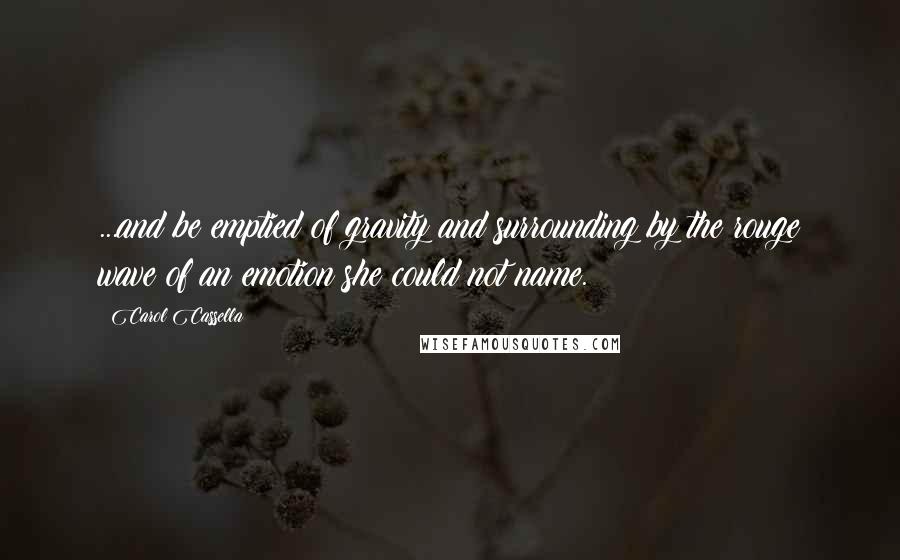 Carol Cassella quotes: ...and be emptied of gravity and surrounding by the rouge wave of an emotion she could not name.