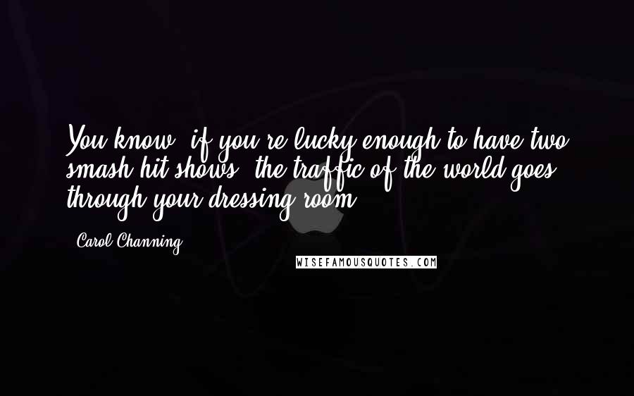 Carol Channing quotes: You know, if you're lucky enough to have two smash hit shows, the traffic of the world goes through your dressing room. Carol Channing quotes: You know, if you're lucky enough to have two smash hit shows, the traffic of the world goes through your dressing room.