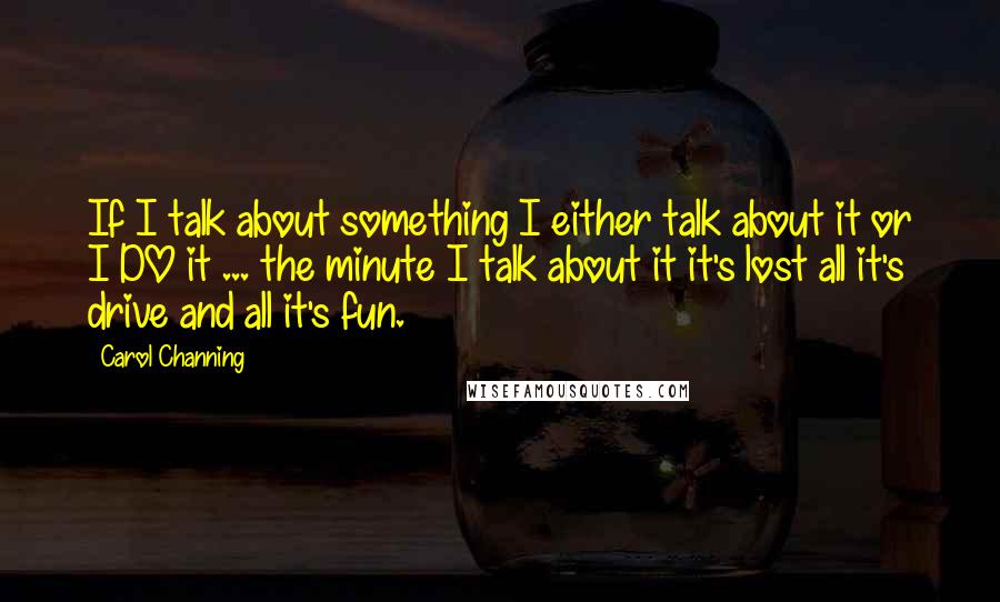 Carol Channing quotes: If I talk about something I either talk about it or I DO it ... the minute I talk about it it's lost all it's drive and all it's fun. Carol Channing quotes: If I talk about something I either talk about it or I DO it ... the minute I talk about it it's lost all it's drive and all it's fun.