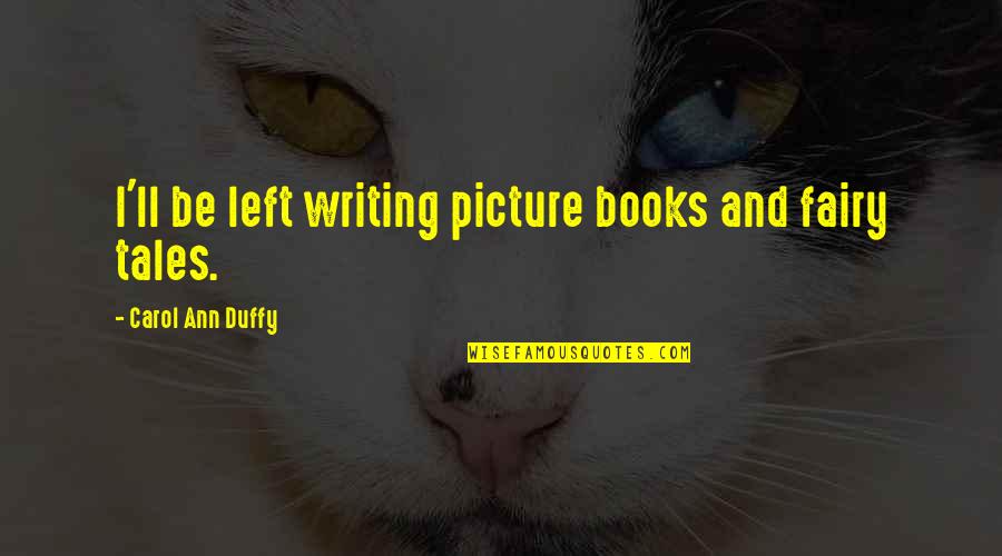 Carol Duffy Quotes By Carol Ann Duffy: I'll be left writing picture books and fairy Carol Duffy Quotes By Carol Ann Duffy: I'll be left writing picture books and fairy