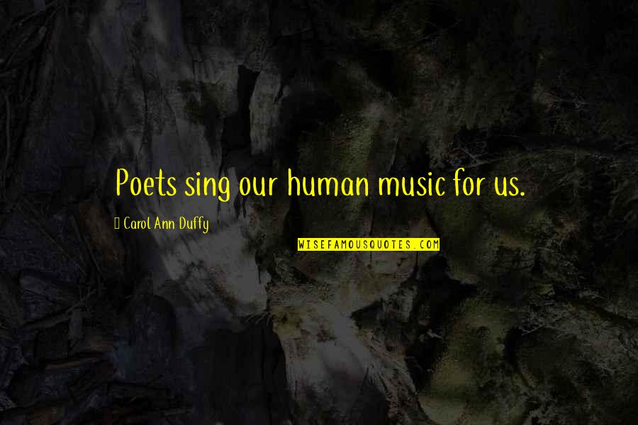 Carol Duffy Quotes By Carol Ann Duffy: Poets sing our human music for us. Carol Duffy Quotes By Carol Ann Duffy: Poets sing our human music for us.