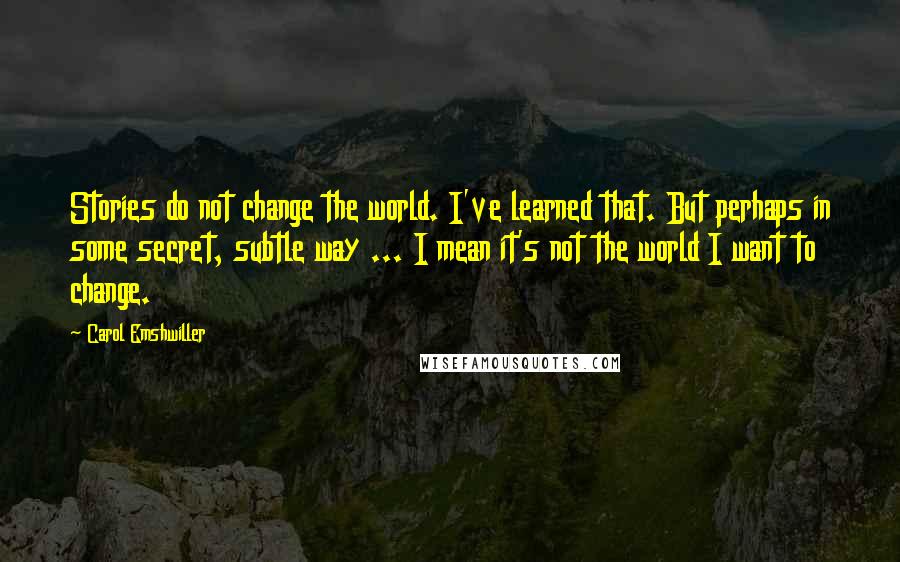 Carol Emshwiller quotes: Stories do not change the world. I've learned that. But perhaps in some secret, subtle way ... I mean it's not the world I want to change.