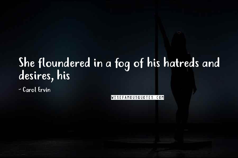 Carol Ervin quotes: She floundered in a fog of his hatreds and desires, his