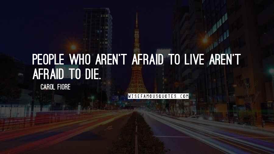 Carol Fiore quotes: People who aren't afraid to live aren't afraid to die.