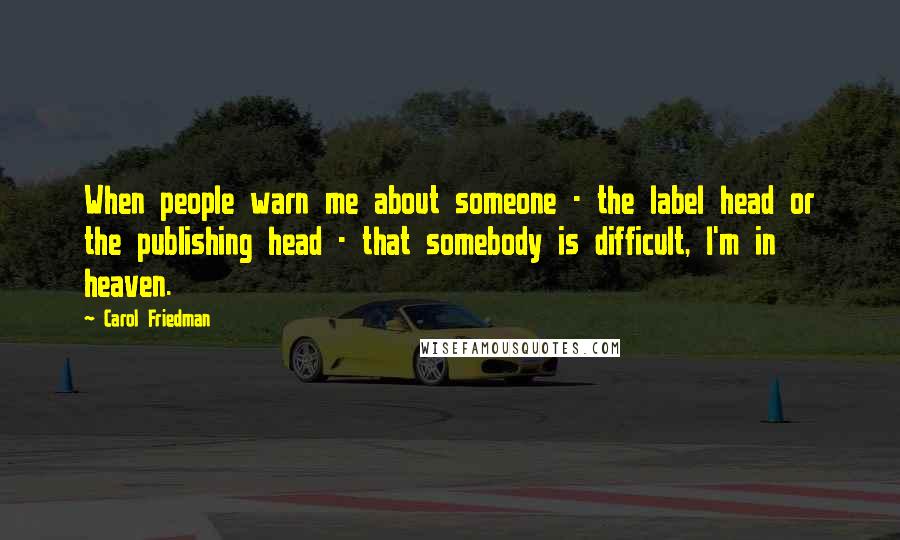Carol Friedman quotes: When people warn me about someone - the label head or the publishing head - that somebody is difficult, I'm in heaven.