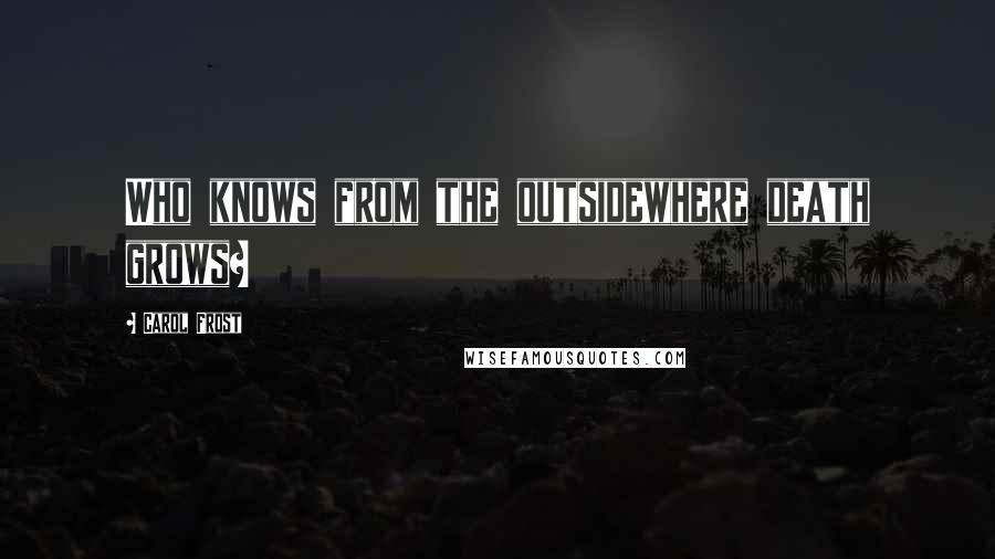 Carol Frost quotes: Who knows from the outsidewhere death grows?