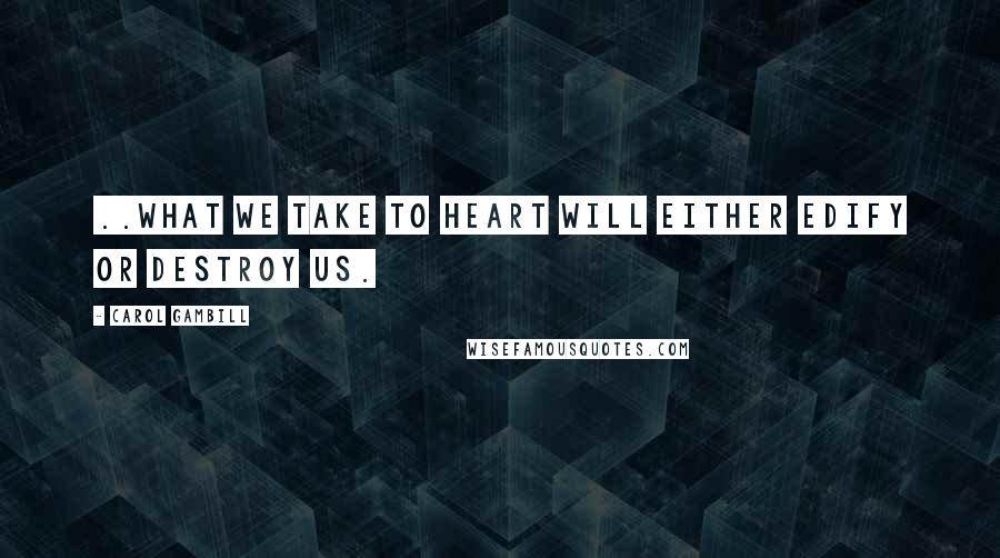 Carol Gambill quotes: ..what we take to heart will either edify or destroy us. Carol Gambill quotes: ..what we take to heart will either edify or destroy us.