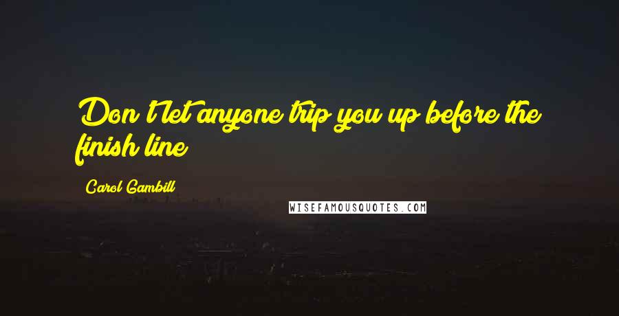 Carol Gambill quotes: Don't let anyone trip you up before the finish line! Carol Gambill quotes: Don't let anyone trip you up before the finish line!