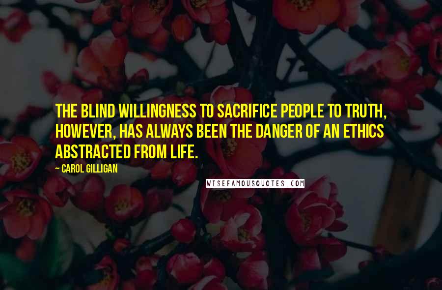 Carol Gilligan quotes: The blind willingness to sacrifice people to truth, however, has always been the danger of an ethics abstracted from life.