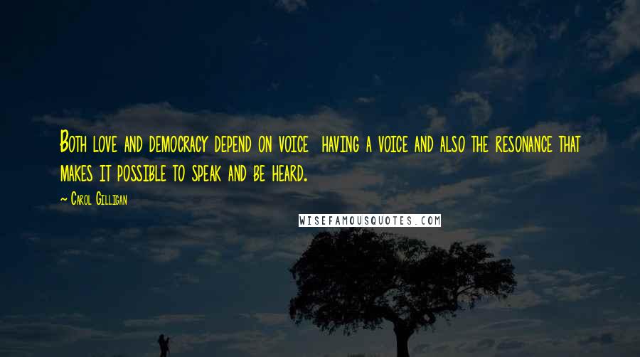 Carol Gilligan quotes: Both love and democracy depend on voice having a voice and also the resonance that makes it possible to speak and be heard.