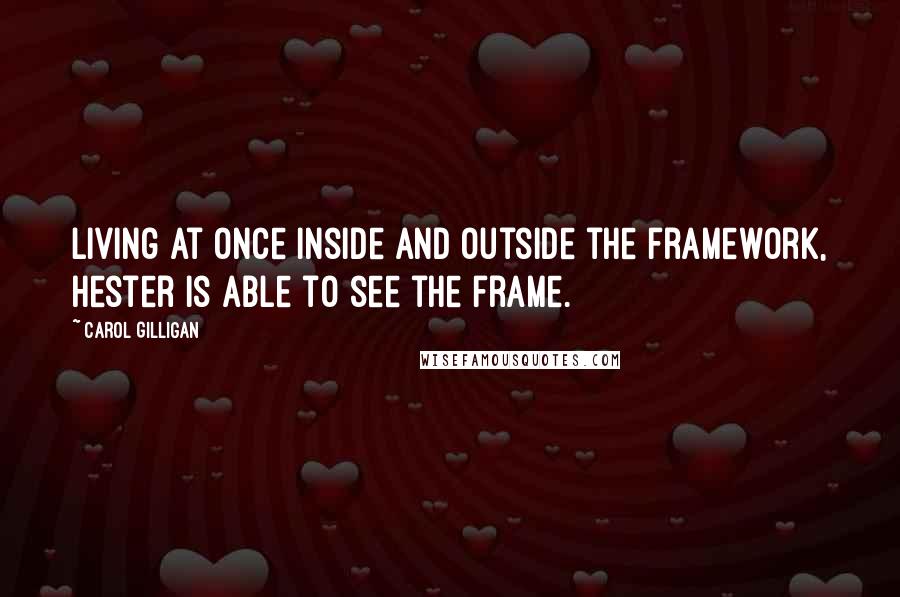 Carol Gilligan quotes: Living at once inside and outside the framework, Hester is able to see the frame.