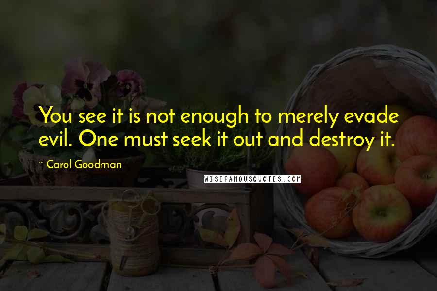 Carol Goodman quotes: You see it is not enough to merely evade evil. One must seek it out and destroy it. Carol Goodman quotes: You see it is not enough to merely evade evil. One must seek it out and destroy it.