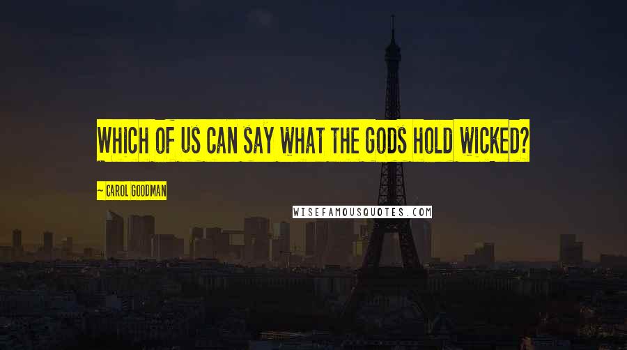 Carol Goodman quotes: Which of us can say what the gods hold wicked?