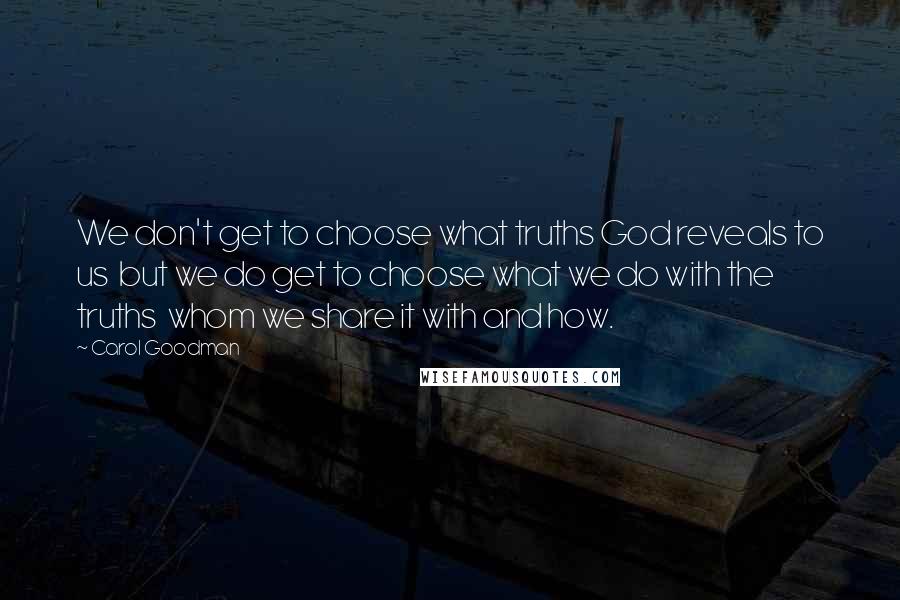 Carol Goodman quotes: We don't get to choose what truths God reveals to us but we do get to choose what we do with the truths whom we share it with and how. Carol Goodman quotes: We don't get to choose what truths God reveals to us but we do get to choose what we do with the truths whom we share it with and how.